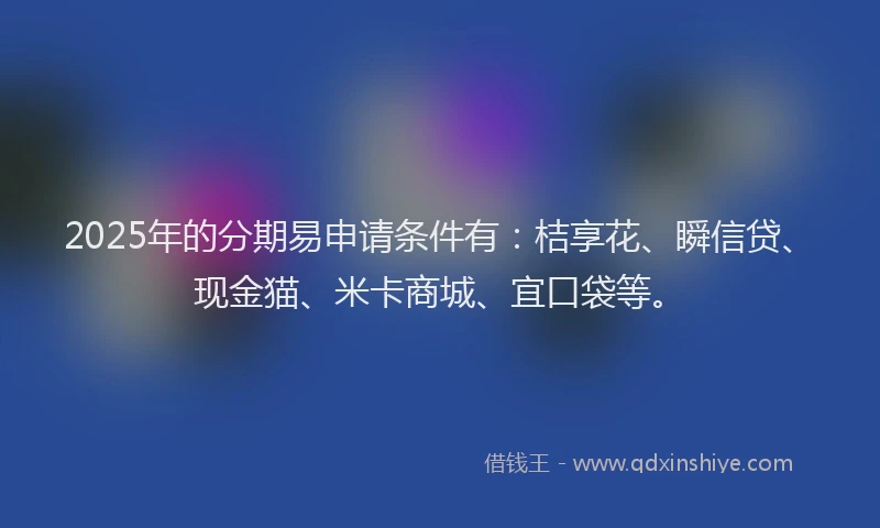 2025年的分期易申请条件有：桔享花、瞬信贷、现金猫、米卡商城、宜口袋等。