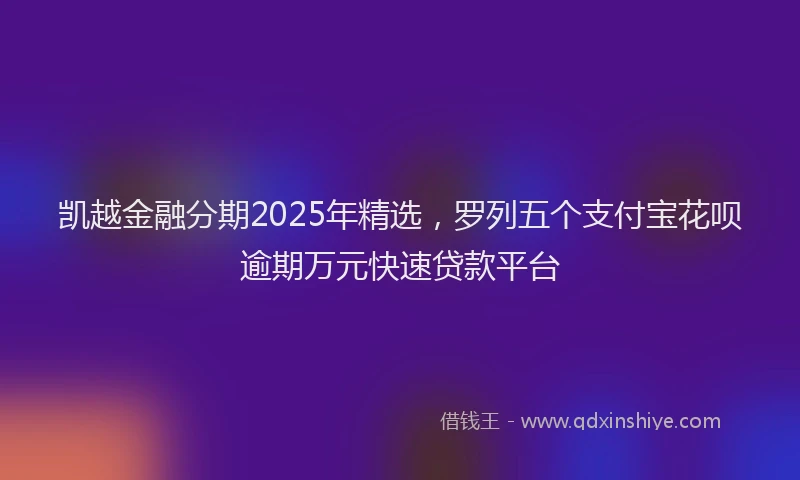 凯越金融分期2025年精选，罗列五个支付宝花呗逾期万元快速贷款平台