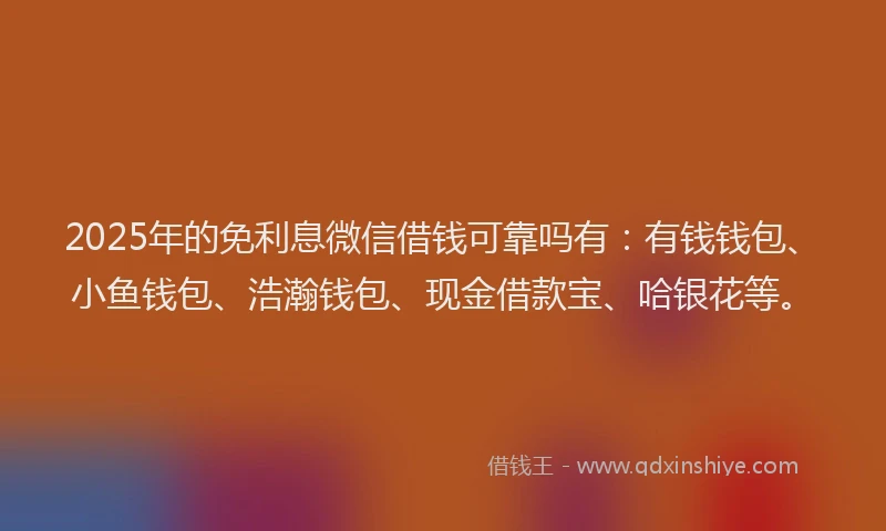 2025年的免利息微信借钱可靠吗有：有钱钱包、小鱼钱包、浩瀚钱包、现金借款宝、哈银花等。
