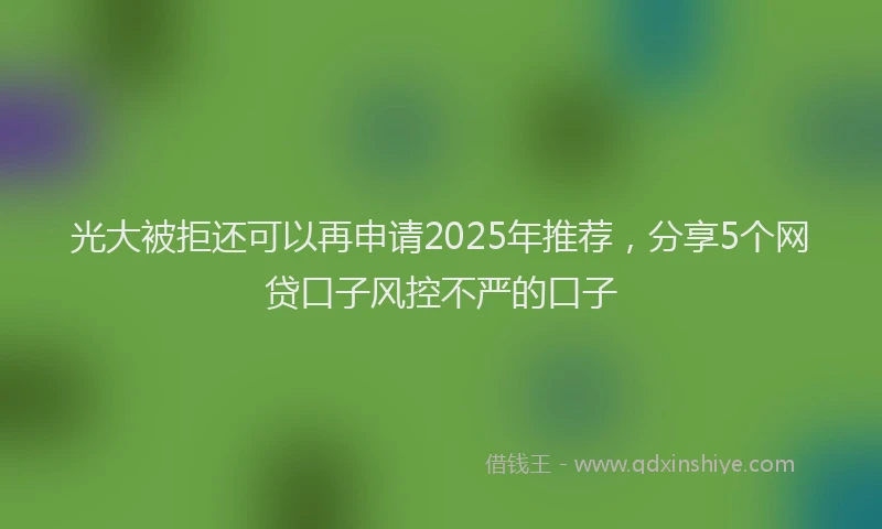 光大被拒还可以再申请2025年推荐，分享5个网贷口子风控不严的口子