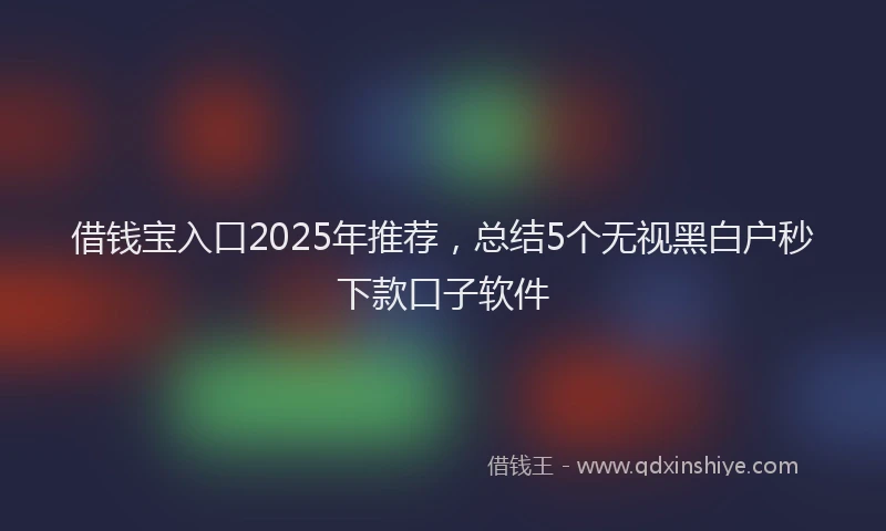 借钱宝入口2025年推荐，总结5个无视黑白户秒下款口子软件