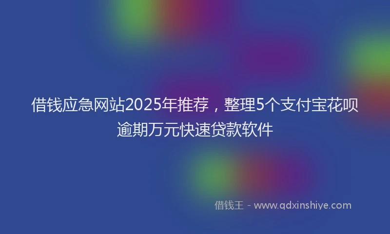 借钱应急网站2025年推荐，整理5个支付宝花呗逾期万元快速贷款软件