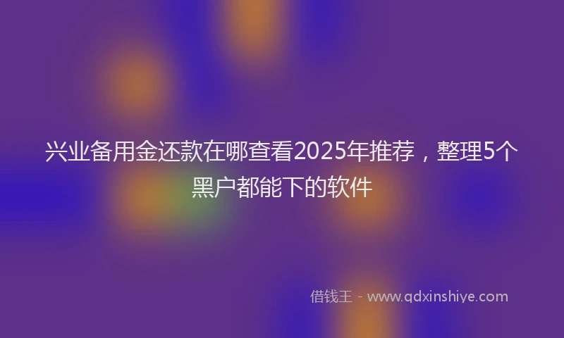 兴业备用金还款在哪查看2025年推荐，整理5个黑户都能下的软件