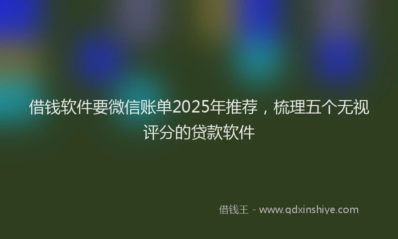 借钱软件要微信账单2025年推荐，梳理五个无视评分的贷款软件