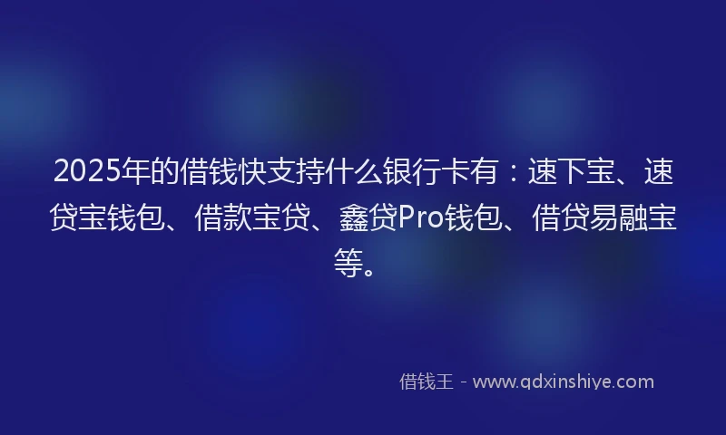 2025年的借钱快支持什么银行卡有：速下宝、速贷宝钱包、借款宝贷、鑫贷Pro钱包、借贷易融宝等。