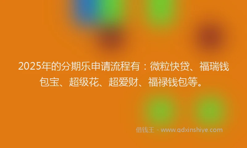 2025年的分期乐申请流程有：微粒快贷、福瑞钱包宝、超级花、超爱财、福禄钱包等。