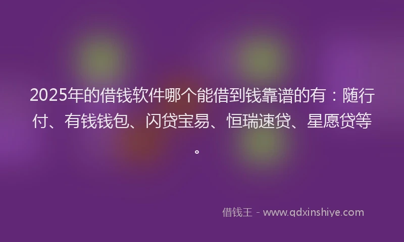 2025年的借钱软件哪个能借到钱靠谱的有：随行付、有钱钱包、闪贷宝易、恒瑞速贷、星愿贷等。