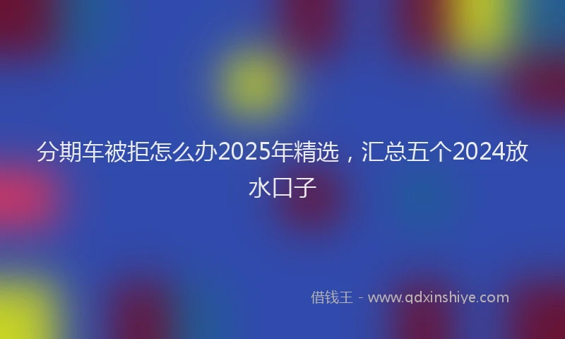 分期车被拒怎么办2025年精选，汇总五个2024放水口子