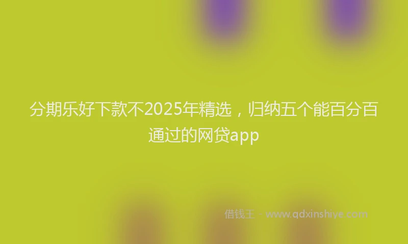分期乐好下款不2025年精选，归纳五个能百分百通过的网贷app