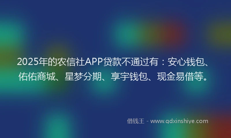 2025年的农信社APP贷款不通过有：安心钱包、佑佑商城、星梦分期、享宇钱包、现金易借等。