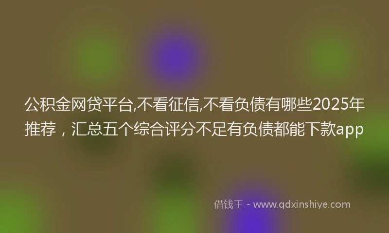 公积金网贷平台,不看征信,不看负债有哪些2025年推荐，汇总五个综合评分不足有负债都能下款app