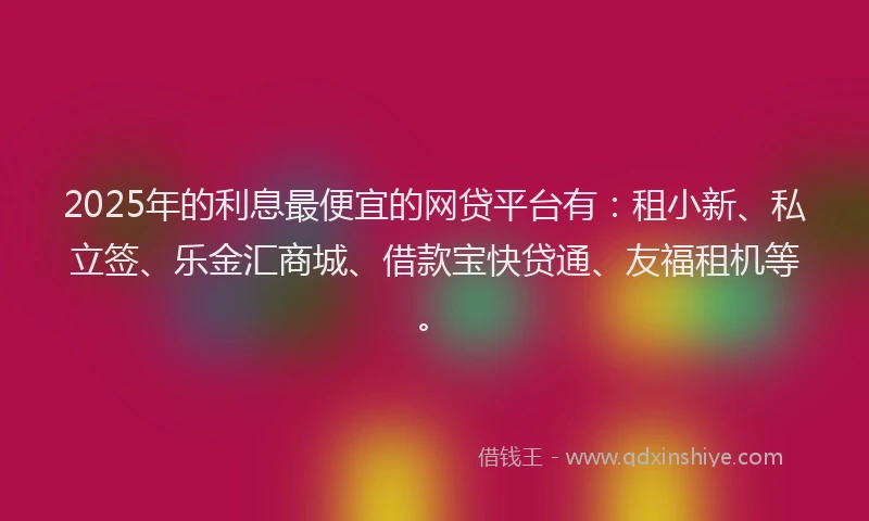 2025年的利息最便宜的网贷平台有：租小新、私立签、乐金汇商城、借款宝快贷通、友福租机等。