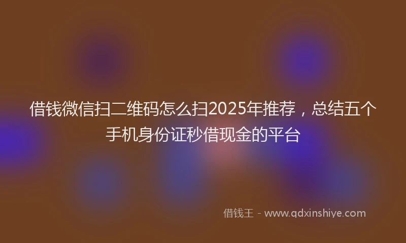 借钱微信扫二维码怎么扫2025年推荐，总结五个手机身份证秒借现金的平台