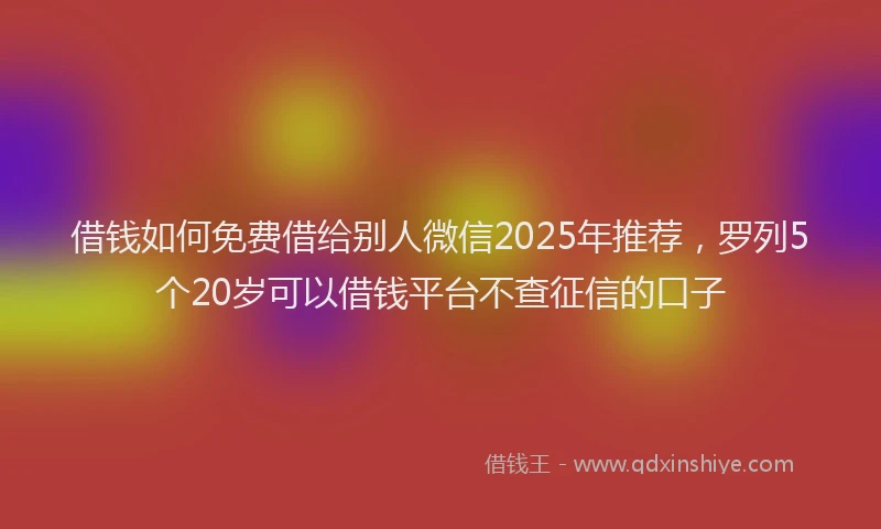 借钱如何免费借给别人微信2025年推荐，罗列5个20岁可以借钱平台不查征信的口子