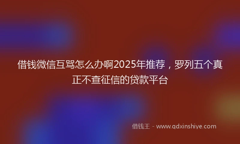 借钱微信互骂怎么办啊2025年推荐，罗列五个真正不查征信的贷款平台