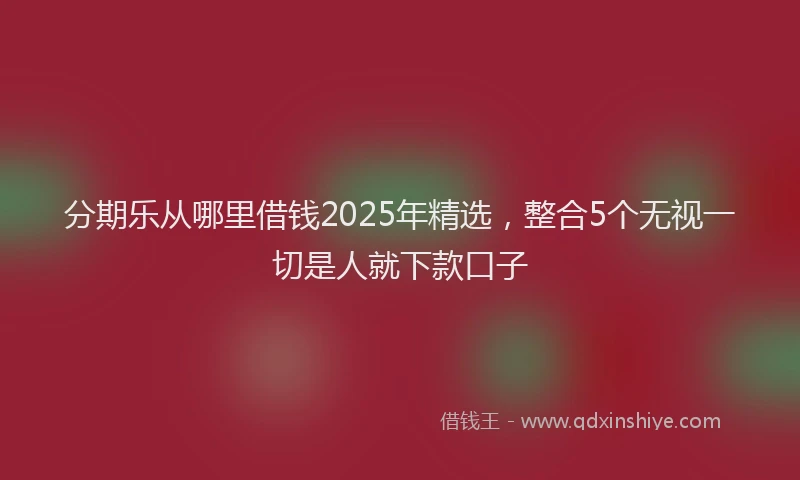 分期乐从哪里借钱2025年精选，整合5个无视一切是人就下款口子