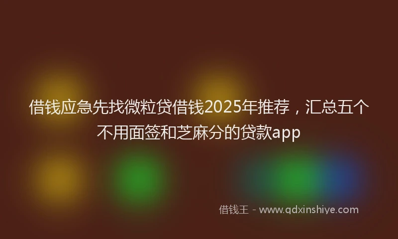 借钱应急先找微粒贷借钱2025年推荐，汇总五个不用面签和芝麻分的贷款app