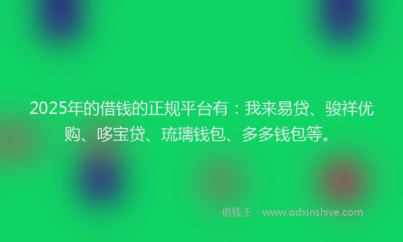 2025年的借钱的正规平台有：我来易贷、骏祥优购、哆宝贷、琉璃钱包、多多钱包等。