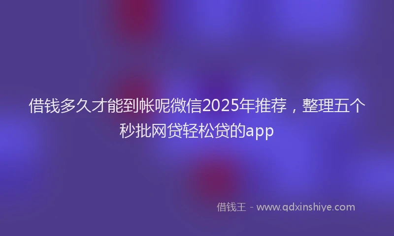 借钱多久才能到帐呢微信2025年推荐，整理五个秒批网贷轻松贷的app