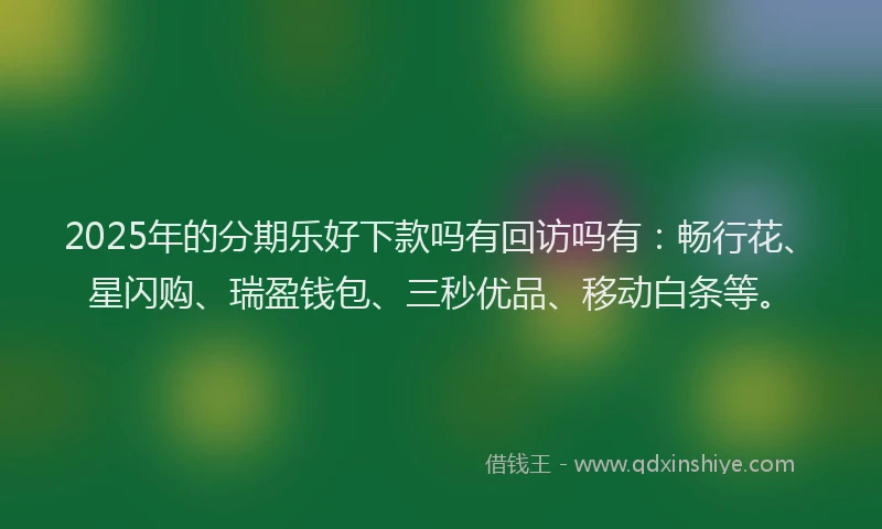 2025年的分期乐好下款吗有回访吗有：畅行花、星闪购、瑞盈钱包、三秒优品、移动白条等。