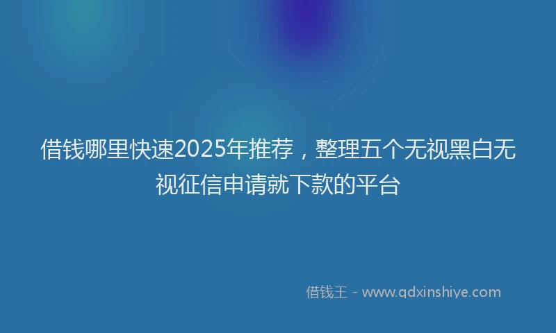 借钱哪里快速2025年推荐，整理五个无视黑白无视征信申请就下款的平台