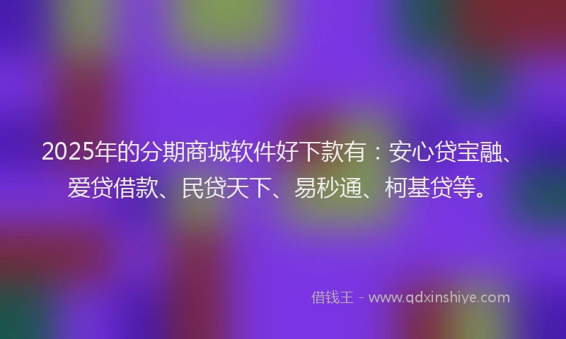 2025年的分期商城软件好下款有：安心贷宝融、爱贷借款、民贷天下、易秒通、柯基贷等。