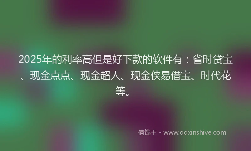 2025年的利率高但是好下款的软件有：省时贷宝、现金点点、现金超人、现金侠易借宝、时代花等。