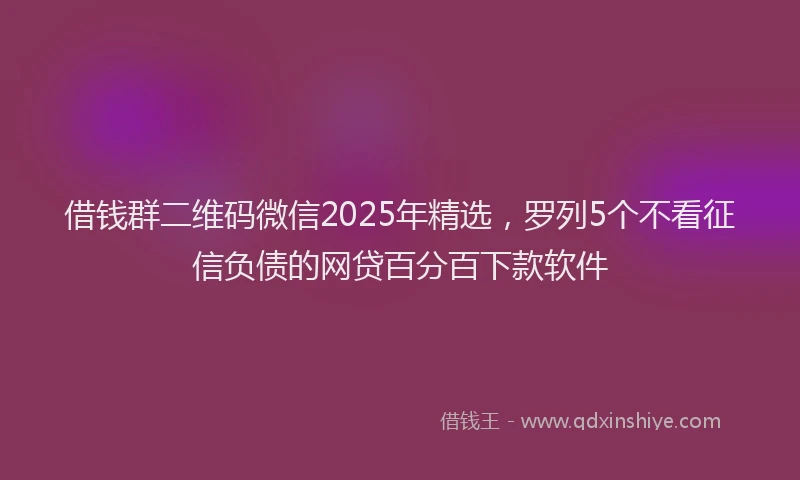 借钱群二维码微信2025年精选，罗列5个不看征信负债的网贷百分百下款软件
