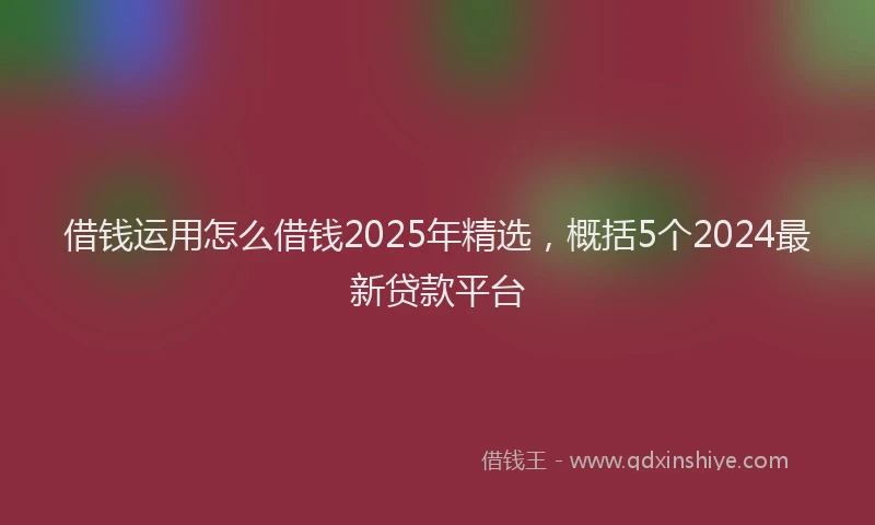 借钱运用怎么借钱2025年精选，概括5个2024最新贷款平台