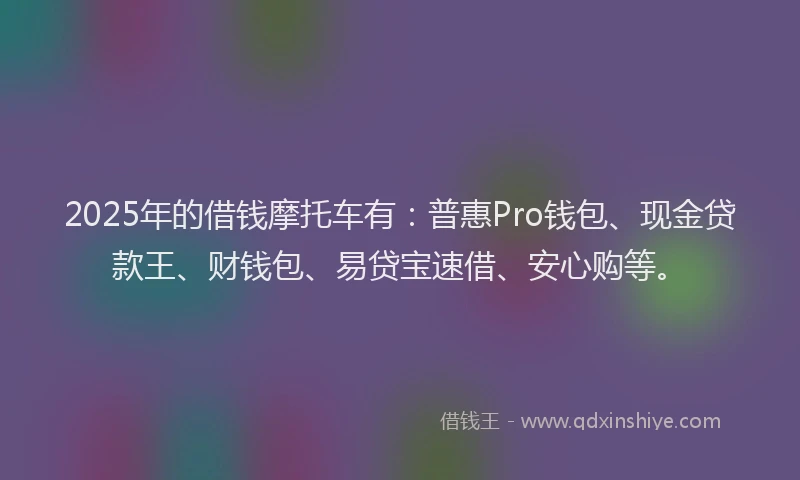 2025年的借钱摩托车有：普惠Pro钱包、现金贷款王、财钱包、易贷宝速借、安心购等。