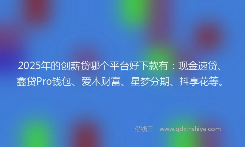 2025年的创薪贷哪个平台好下款有：现金速贷、鑫贷Pro钱包、爱木财富、星梦分期、抖享花等。