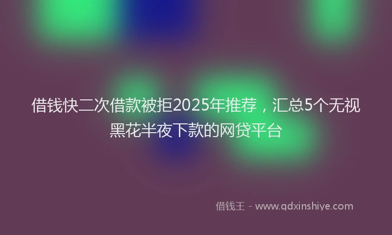 借钱快二次借款被拒2025年推荐，汇总5个无视黑花半夜下款的网贷平台