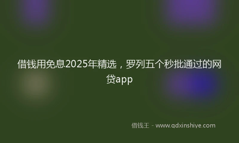 借钱用免息2025年精选，罗列五个秒批通过的网贷app