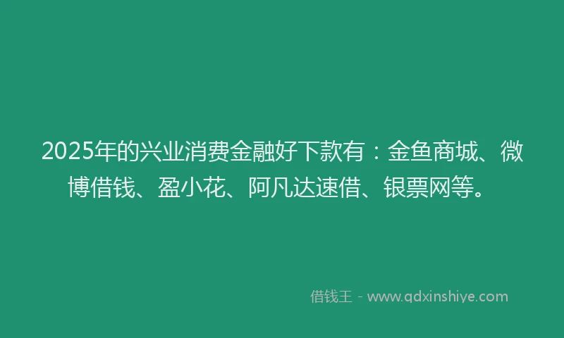 2025年的兴业消费金融好下款有：金鱼商城、微博借钱、盈小花、阿凡达速借、银票网等。
