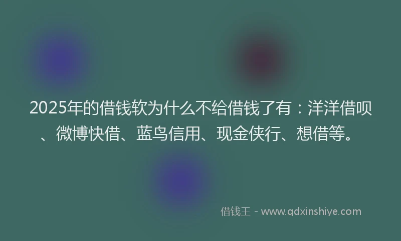 2025年的借钱软为什么不给借钱了有：洋洋借呗、微博快借、蓝鸟信用、现金侠行、想借等。