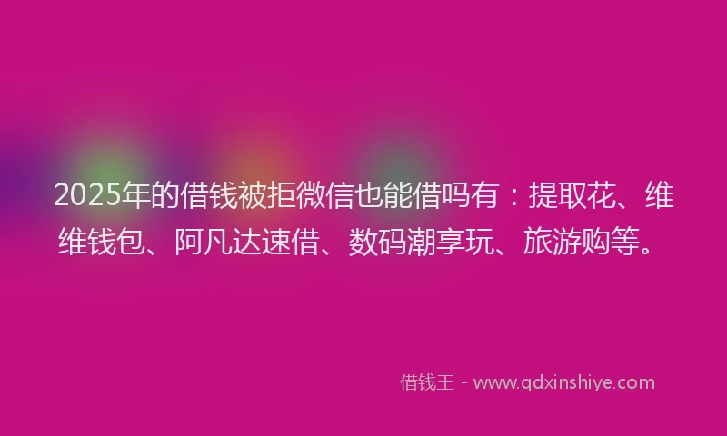 2025年的借钱被拒微信也能借吗有：提取花、维维钱包、阿凡达速借、数码潮享玩、旅游购等。