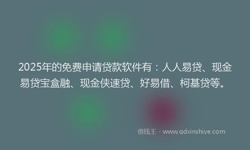 2025年的免费申请贷款软件有：人人易贷、现金易贷宝盒融、现金侠速贷、好易借、柯基贷等。
