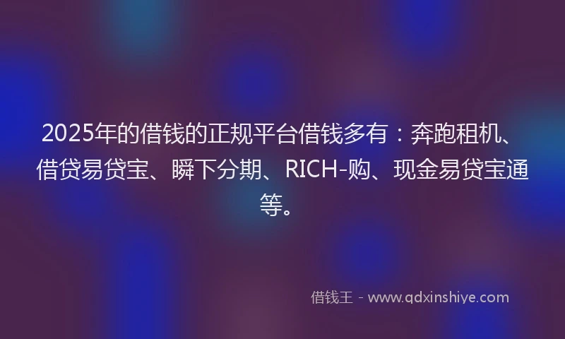 2025年的借钱的正规平台借钱多有：奔跑租机、借贷易贷宝、瞬下分期、RICH-购、现金易贷宝通等。