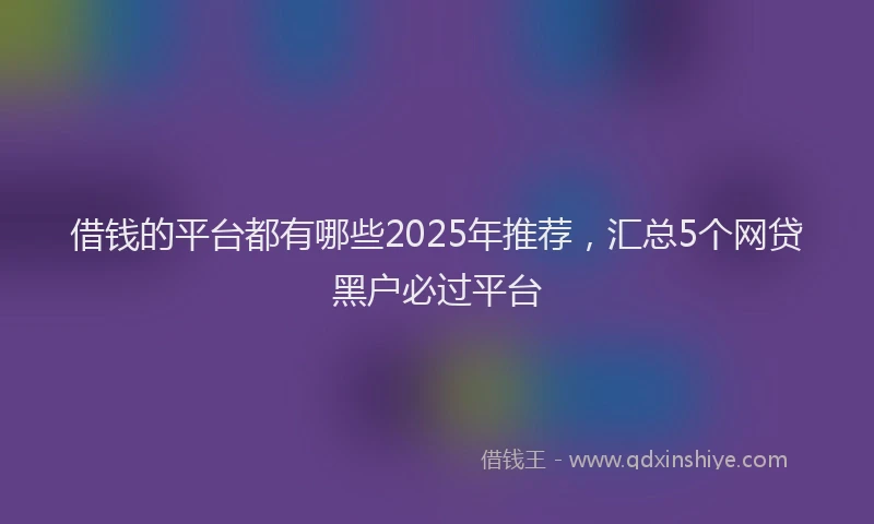 借钱的平台都有哪些2025年推荐，汇总5个网贷黑户必过平台