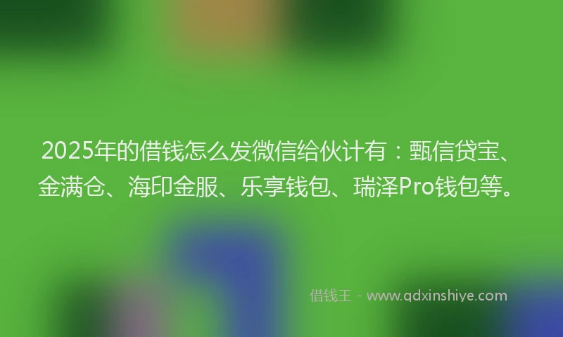 2025年的借钱怎么发微信给伙计有：甄信贷宝、金满仓、海印金服、乐享钱包、瑞泽Pro钱包等。