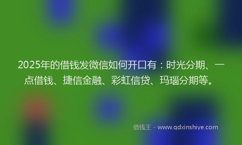 2025年的借钱发微信如何开口有：时光分期、一点借钱、捷信金融、彩虹信贷、玛瑙分期等。