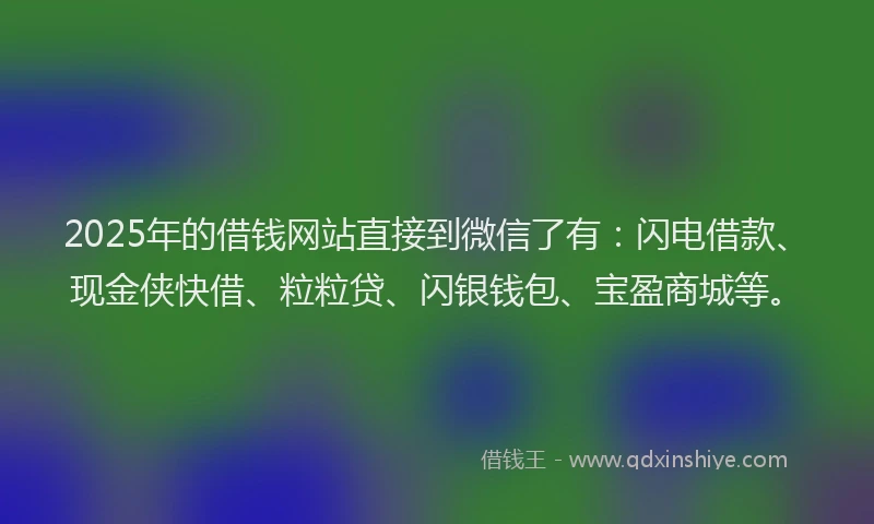 2025年的借钱网站直接到微信了有：闪电借款、现金侠快借、粒粒贷、闪银钱包、宝盈商城等。