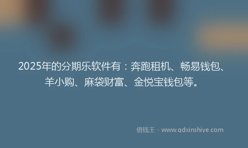 2025年的分期乐软件有：奔跑租机、畅易钱包、羊小购、麻袋财富、金悦宝钱包等。