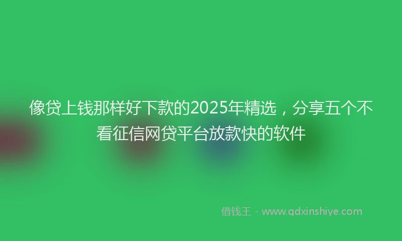 像贷上钱那样好下款的2025年精选，分享五个不看征信网贷平台放款快的软件