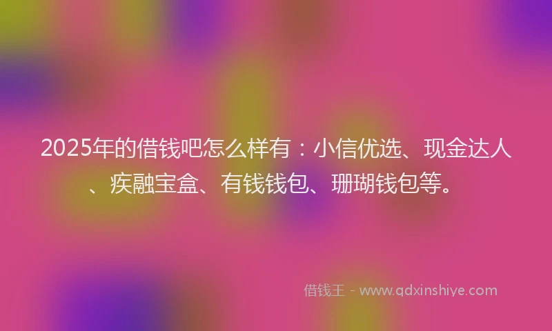2025年的借钱吧怎么样有：小信优选、现金达人、疾融宝盒、有钱钱包、珊瑚钱包等。
