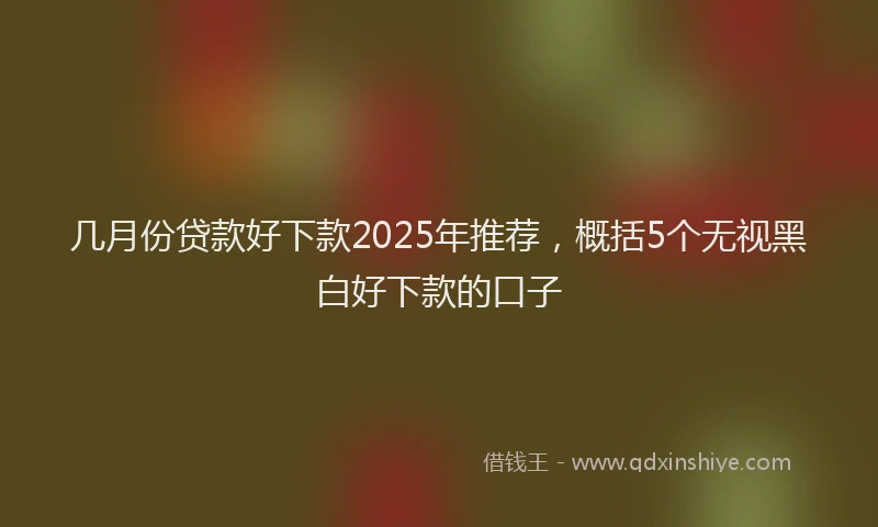 几月份贷款好下款2025年推荐，概括5个无视黑白好下款的口子