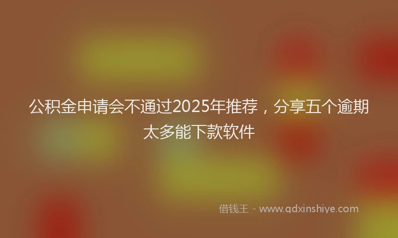 公积金申请会不通过2025年推荐，分享五个逾期太多能下款软件