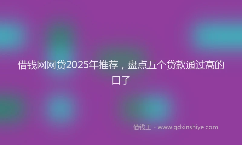 借钱网网贷2025年推荐，盘点五个贷款通过高的口子