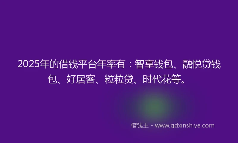 2025年的借钱平台年率有：智享钱包、融悦贷钱包、好居客、粒粒贷、时代花等。
