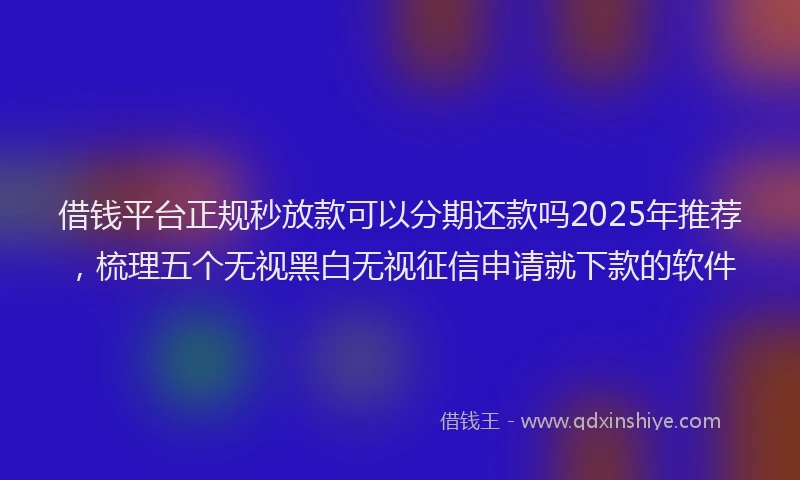 借钱平台正规秒放款可以分期还款吗2025年推荐，梳理五个无视黑白无视征信申请就下款的软件